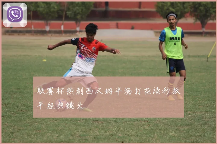 联赛杯热刺西汉姆半场打花读秒扳平经典镜头