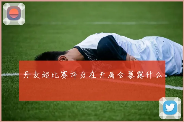 丹麦超比赛评分在开局会暴露什么