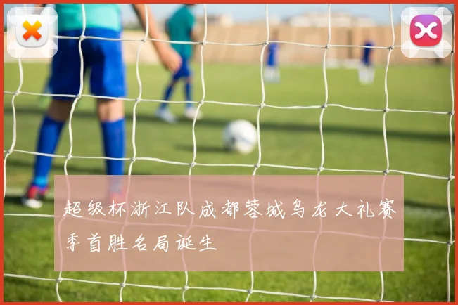 超级杯浙江队成都蓉城乌龙大礼赛季首胜名局诞生