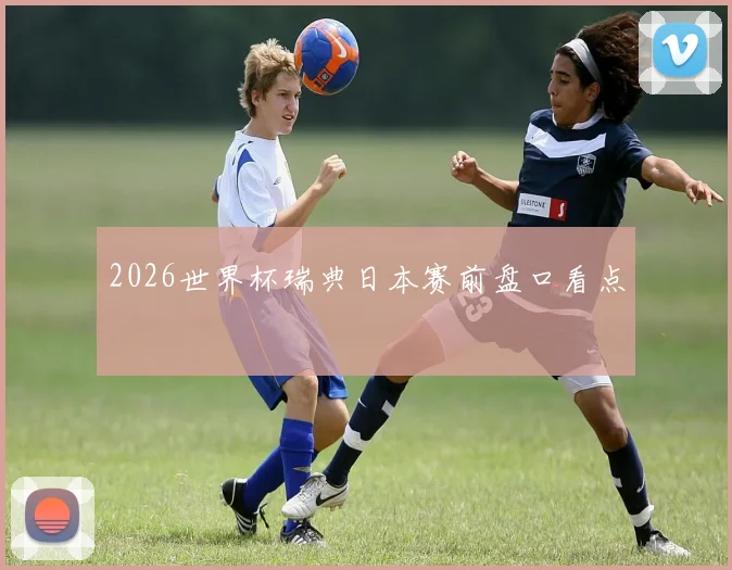 2026世界杯瑞典日本赛前盘口看点
