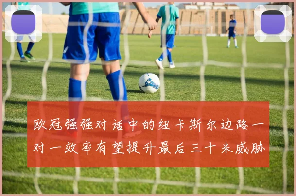 欧冠强强对话中的纽卡斯尔边路一对一效率有望提升最后三十米威胁