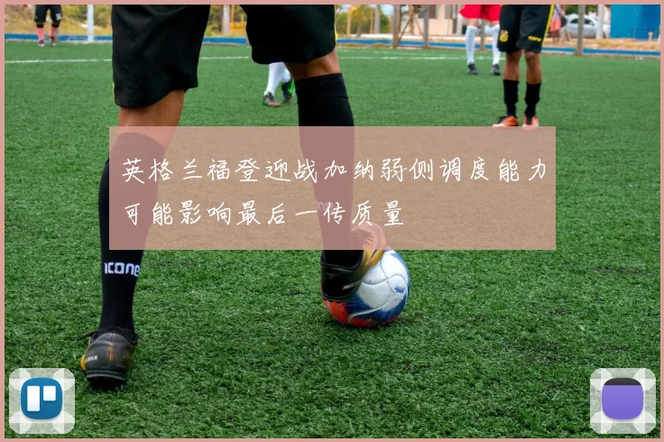 英格兰福登迎战加纳弱侧调度能力可能影响最后一传质量