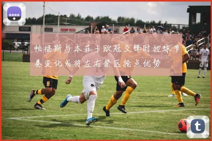 帕福斯与本菲卡欧冠交锋时控球节奏变化或将左右禁区抢点优势
