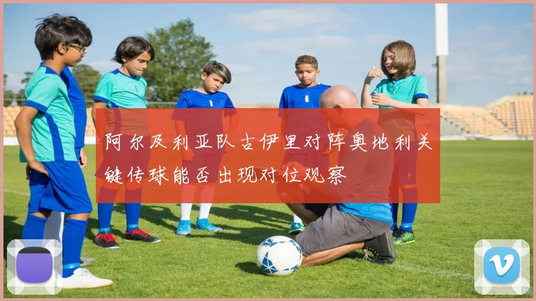 阿尔及利亚队古伊里对阵奥地利关键传球能否出现对位观察