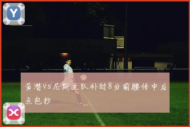 黄潜vs尼斯主队补时8分前腰传中后点包抄