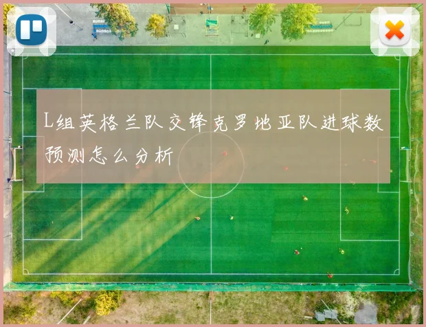 L组英格兰队交锋克罗地亚队进球数预测怎么分析