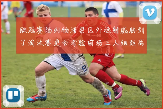 欧冠赛场利物浦禁区外远射威胁到了淘汰赛更会考验前场三人组距离