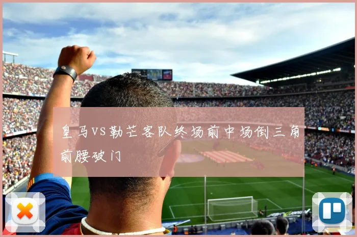 皇马vs勒芒客队终场前中场倒三角前腰破门