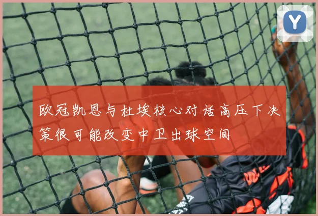 欧冠凯恩与杜埃核心对话高压下决策很可能改变中卫出球空间