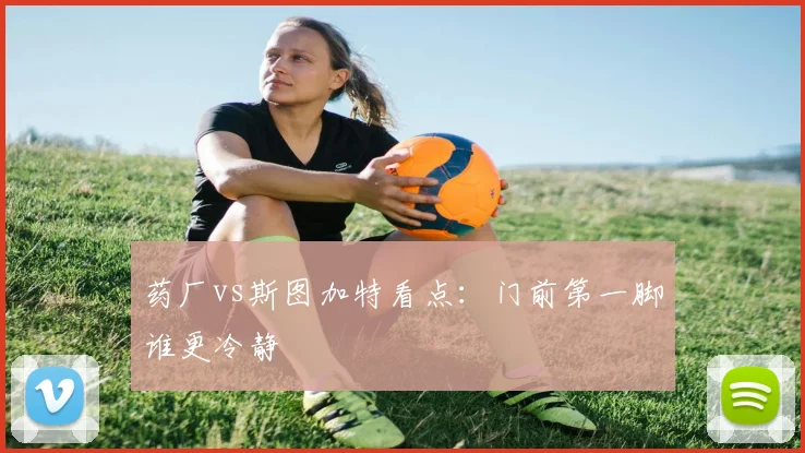 药厂vs斯图加特看点：门前第一脚谁更冷静