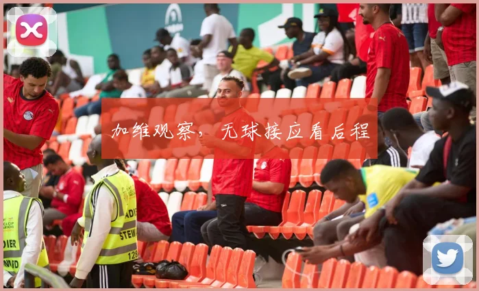 加维观察，无球接应看后程