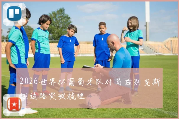 2026世界杯葡萄牙队对乌兹别克斯坦边路突破梳理