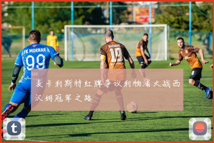 麦卡利斯特红牌争议利物浦大战西汉姆冠军之路