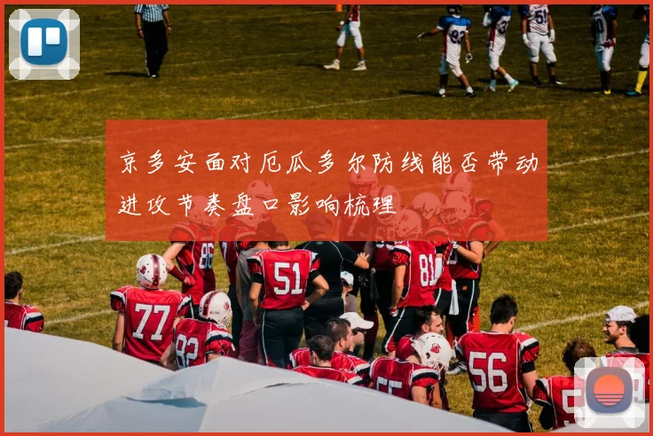 京多安面对厄瓜多尔防线能否带动进攻节奏盘口影响梳理