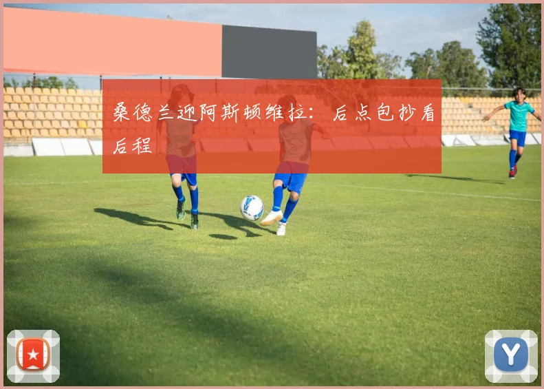 桑德兰迎阿斯顿维拉：后点包抄看后程