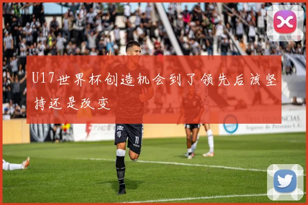 U17世界杯创造机会到了领先后该坚持还是改变