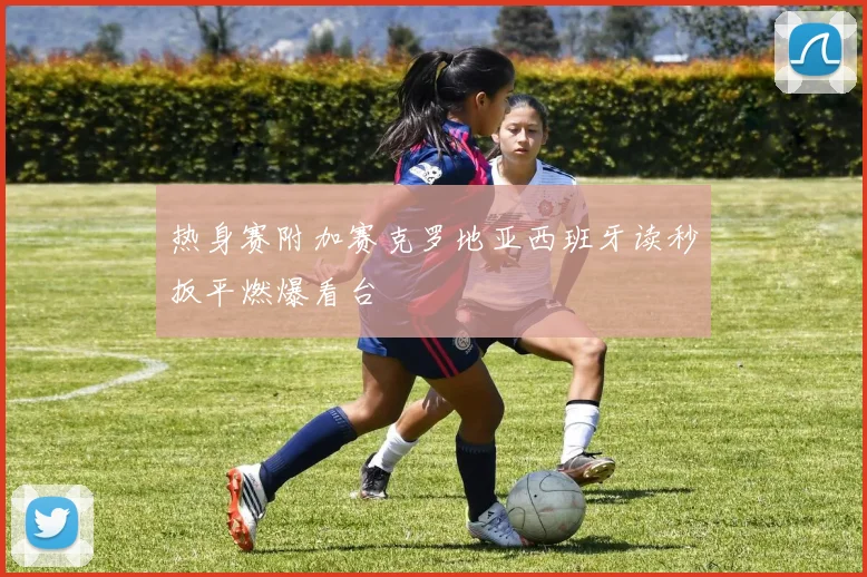 热身赛附加赛克罗地亚西班牙读秒扳平燃爆看台