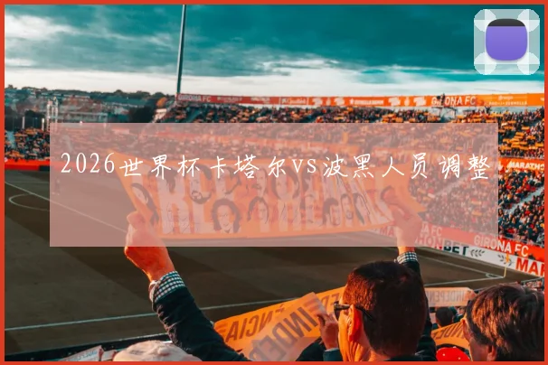 2026世界杯卡塔尔vs波黑人员调整