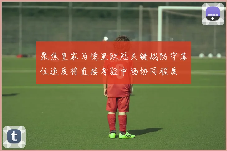 聚焦皇家马德里欧冠关键战防守落位速度将直接考验中场协同程度