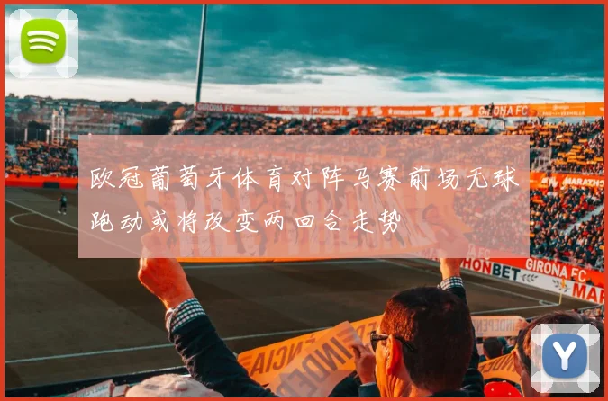 欧冠葡萄牙体育对阵马赛前场无球跑动或将改变两回合走势
