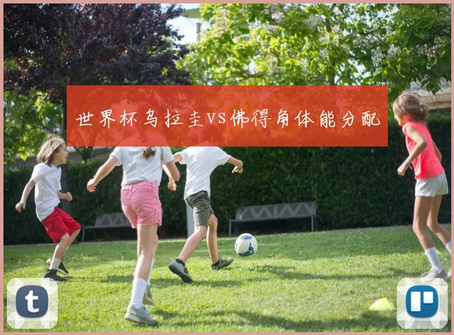 世界杯乌拉圭vs佛得角体能分配