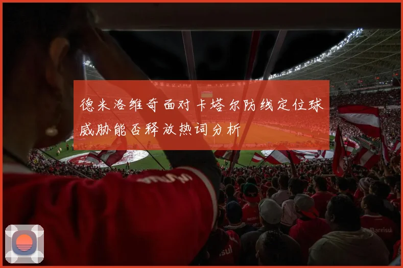 德米洛维奇面对卡塔尔防线定位球威胁能否释放热词分析