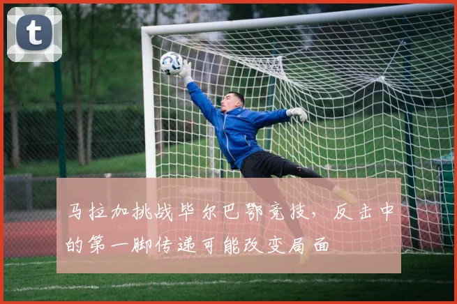 马拉加挑战毕尔巴鄂竞技，反击中的第一脚传递可能改变局面