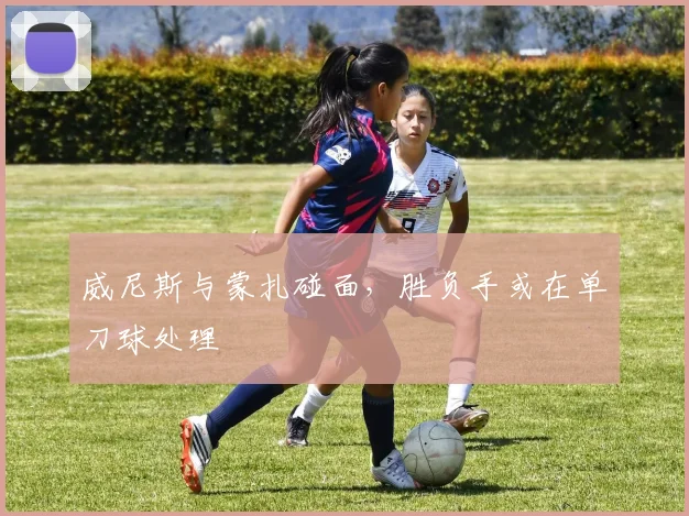 威尼斯与蒙扎碰面，胜负手或在单刀球处理