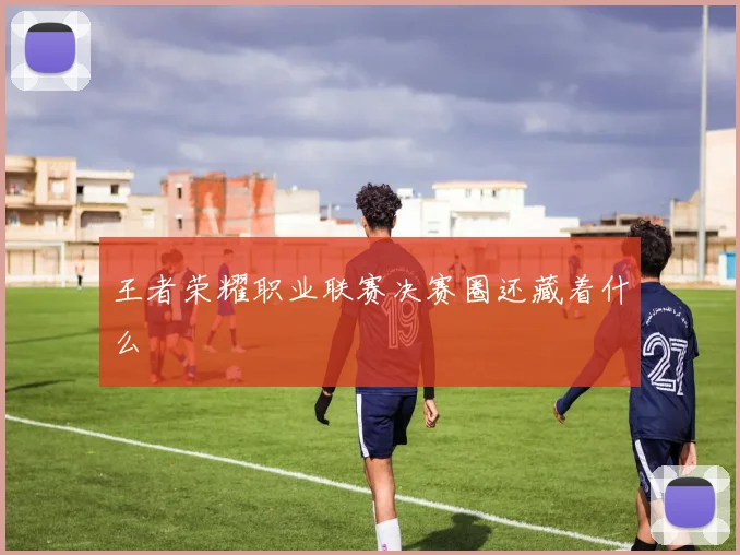 王者荣耀职业联赛决赛圈还藏着什么