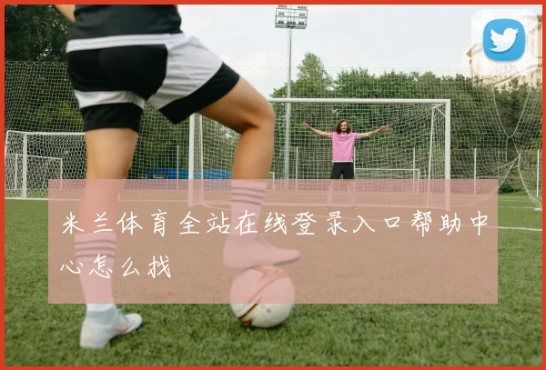 米兰体育全站在线登录入口帮助中心怎么找