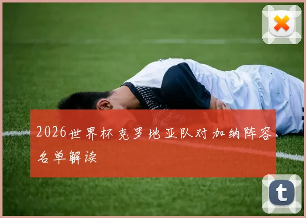 2026世界杯克罗地亚队对加纳阵容名单解读
