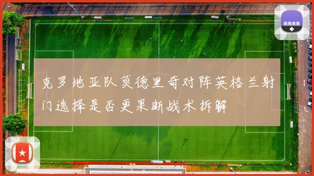 克罗地亚队莫德里奇对阵英格兰射门选择是否更果断战术拆解