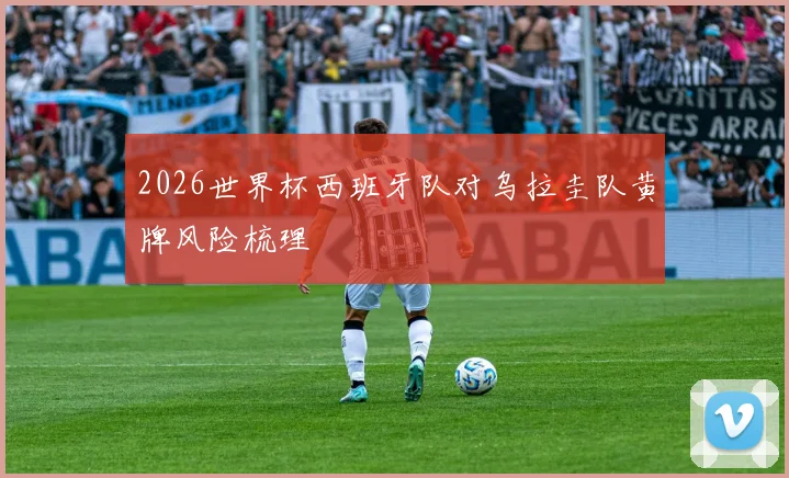 2026世界杯西班牙队对乌拉圭队黄牌风险梳理