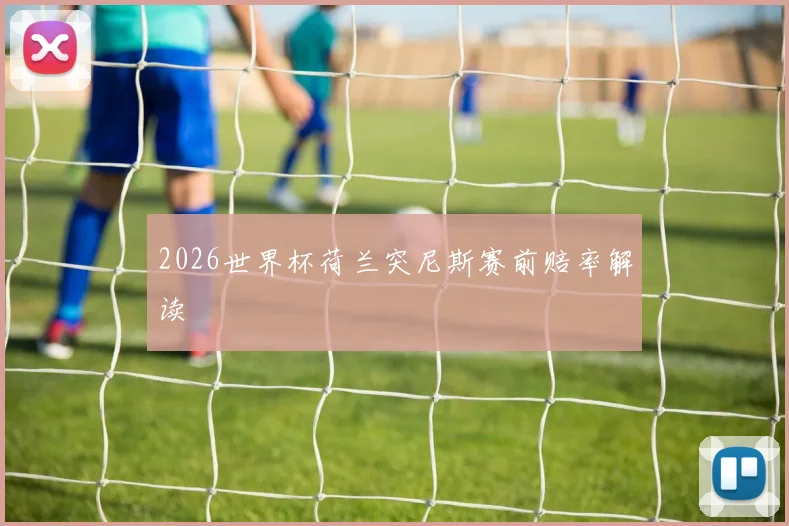 2026世界杯荷兰突尼斯赛前赔率解读