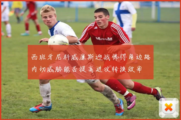 西班牙尼科威廉斯迎战佛得角边路内切威胁能否提高进攻转换效率