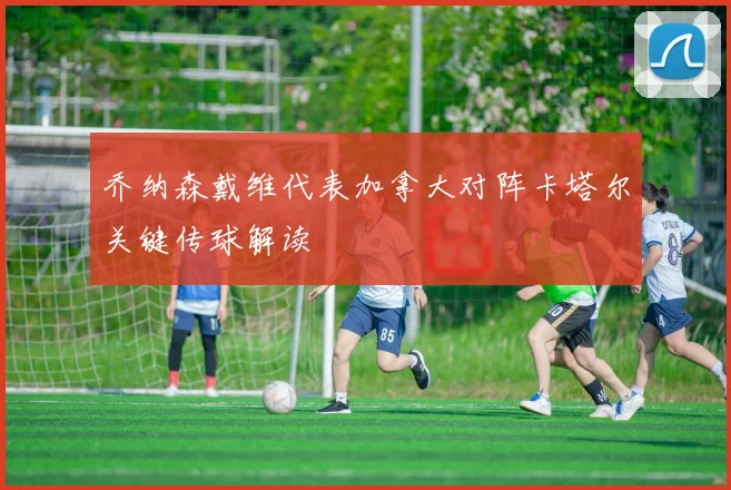乔纳森戴维代表加拿大对阵卡塔尔关键传球解读