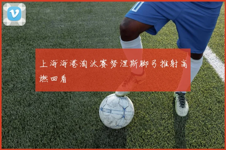 上海海港淘汰赛努涅斯脚弓推射高燃回看